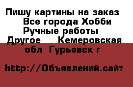  Пишу картины на заказ.  - Все города Хобби. Ручные работы » Другое   . Кемеровская обл.,Гурьевск г.